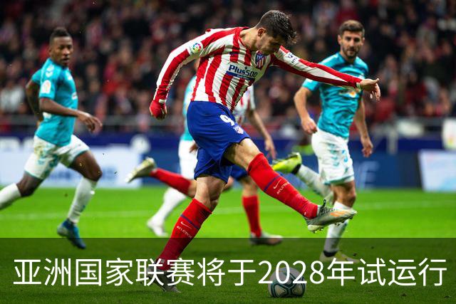 亚洲国家联赛将于2028年试运行 参赛队伍为预选赛淘汰球队