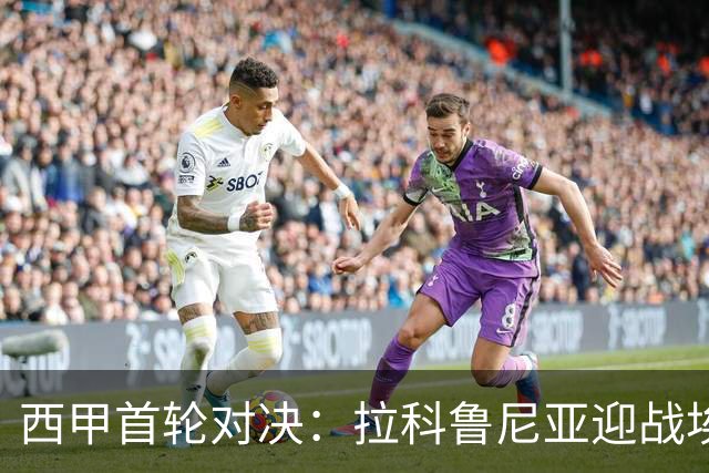 西甲首轮对决：拉科鲁尼亚迎战埃尔切，挑战主场优势